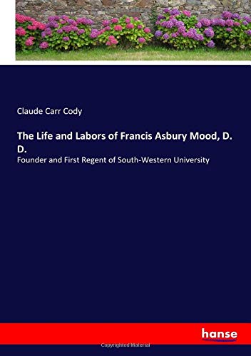 The Life and Labors of Francis Asbury Mood, D. D.: Founder and First Regent of South-Western University