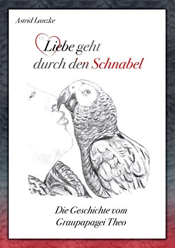 Liebe geht durch den Schnabel: Die Geschichte vom Graupapagei Theo