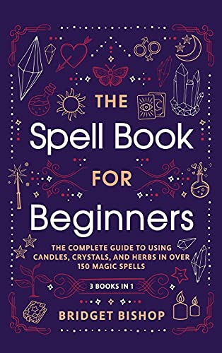The Spell Book For Beginners: The Complete Guide to Using Candles, Crystals, and Herbs in Over 150 Magic Spells: The Complete Guide to Using Candles, Crystals, and Herbs in Over 150 Magic Spells