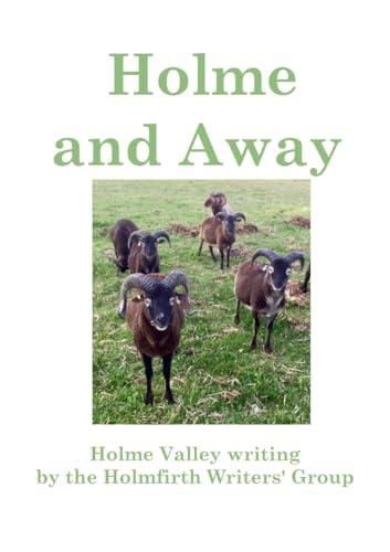 Holme and Away: Holme Valley Writing by the Holmfirth Writers' Group