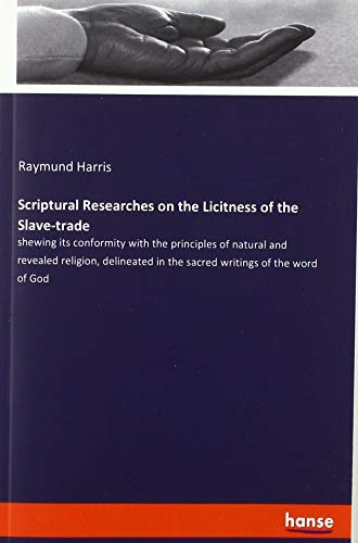 Scriptural Researches on the Licitness of the Slave-trade: shewing its conformity with the principles of natural and revealed religion, delineated in the sacred writings of the word of God