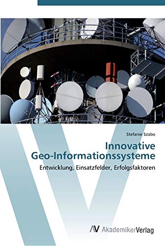 Innovative Geo-Informationssysteme: Entwicklung, Einsatzfelder, Erfolgsfaktoren