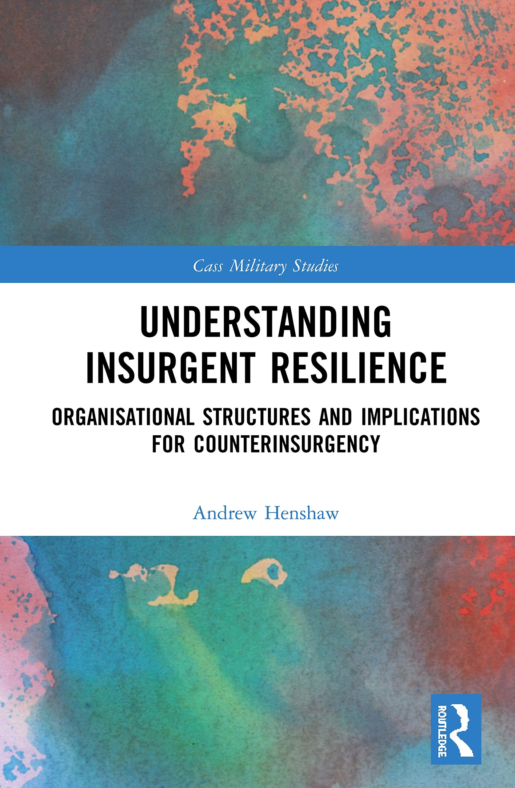 Understanding Insurgent Resilience: Organizational Structures and the Implications for Counterinsurgency (Cass Military Studies)