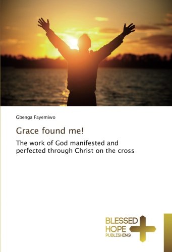 Grace found me!: The work of God manifested and perfected through Christ on the cross