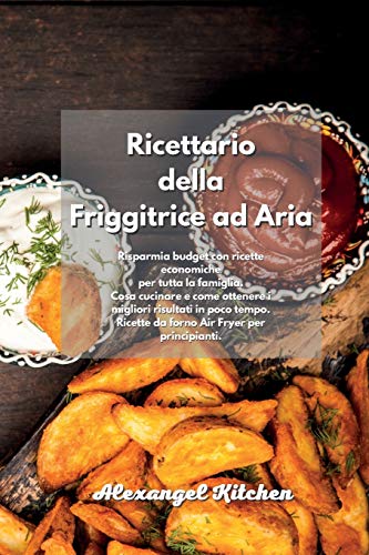 Ricettario della Friggitrice ad Aria: Risparmia budget con ricette economiche per tutta la famiglia. Cosa cucinare e come ottenere i migliori ... Air Fryer Cookbook Italian Book.