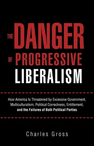 The Danger of Progressive Liberalism: How America Is Threatened by Excessive Government, Multiculturalism, Political Correctness, Entitlement, and the Failures of Both Political Parties