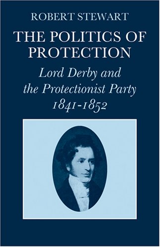The Politics of Protection: Lord Derby and the Protectionist Party 1841?1852