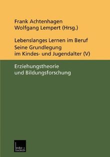 Lebenslanges Lernen im Beruf. Seine Grundlegung im Kindes- und Jugendalter. Bd. 5: Erziehungstheorie und Bildungsforschung