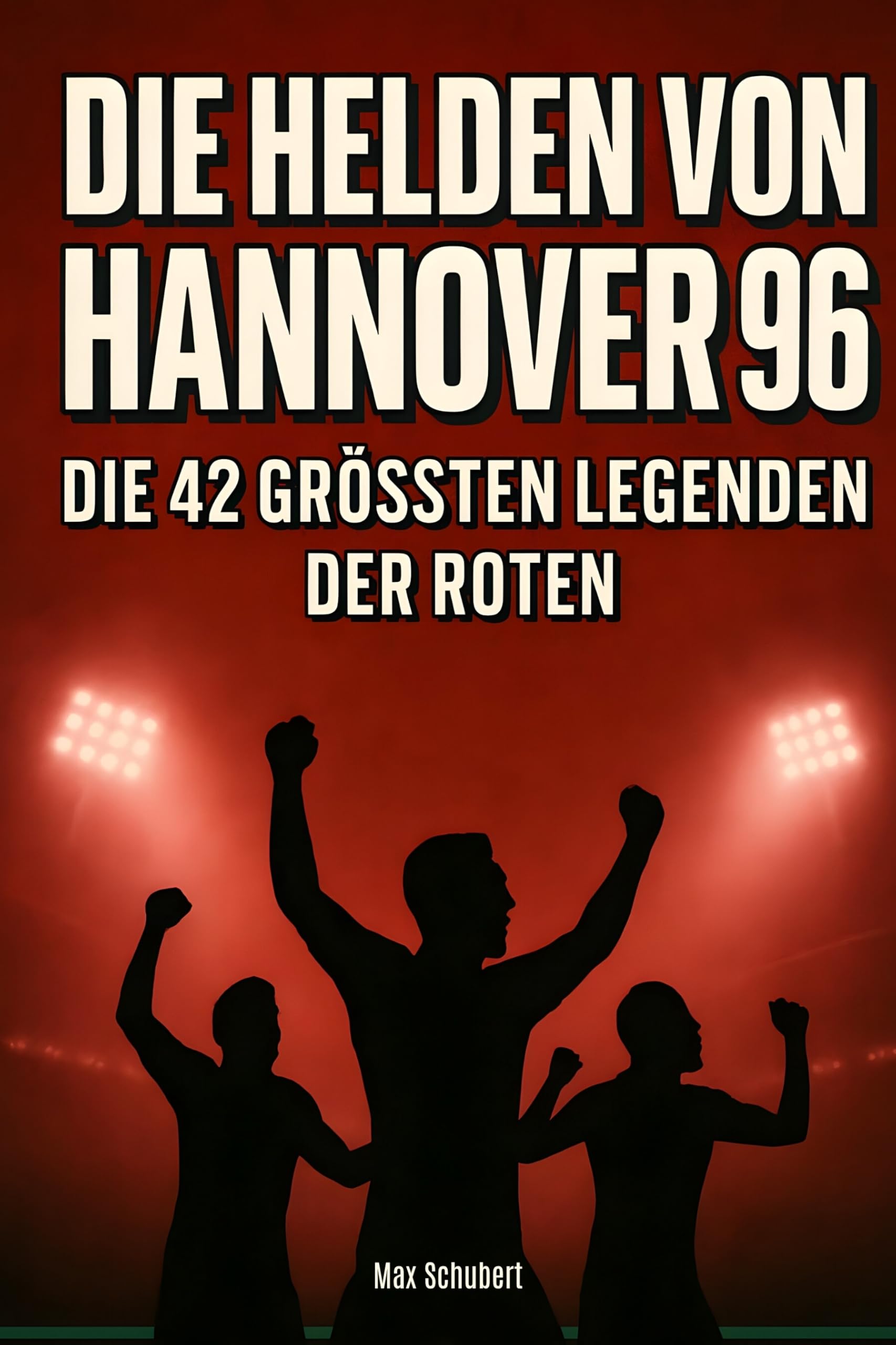 Die Helden von Hannover 96: Die 42 größten Legenden der Roten