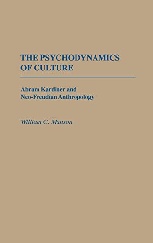 The Psychodynamics of Culture: Abram Kardiner and Neo-Freudian Anthropology (CONTRIBUTIONS TO THE STUDY OF ANTHROPOLOGY)
