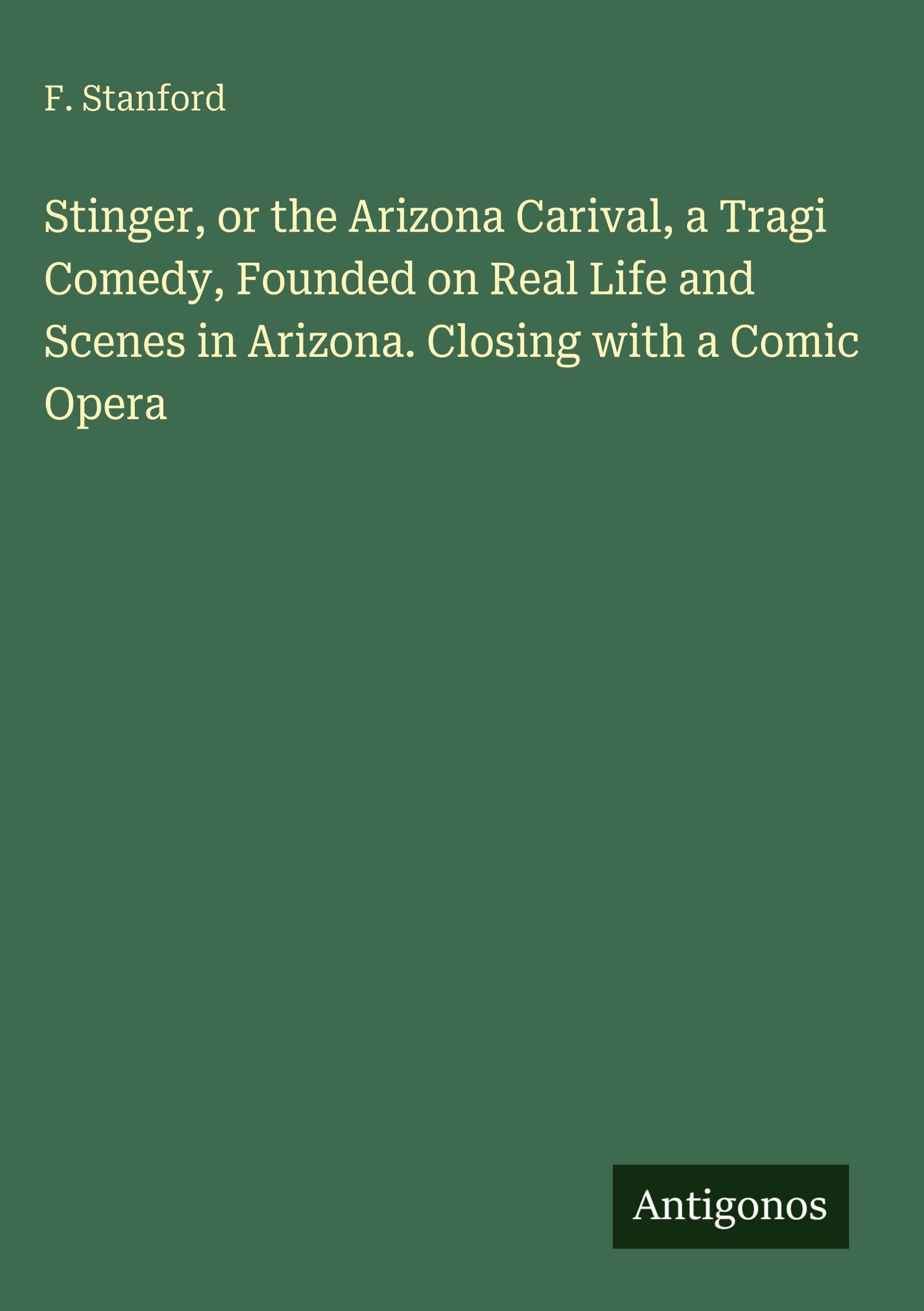 Stinger, or the Arizona Carival, a Tragi Comedy, Founded on Real Life and Scenes in Arizona. Closing with a Comic Opera