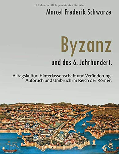Byzanz und das 6. Jahrhundert.: Alltagskultur, Hinterlassenschaft und Veränderung - Aufbruch und Umbruch im Reich der Römer.
