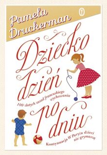 Dziecko dzień po dniu: 100 złotych zasad francuskiego wychowania