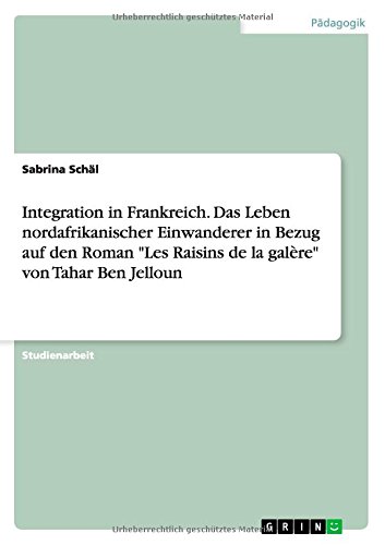 Integration in Frankreich. Das Leben nordafrikanischer Einwanderer in Bezug auf den Roman Les Raisins de la galère von Tahar Ben Jelloun