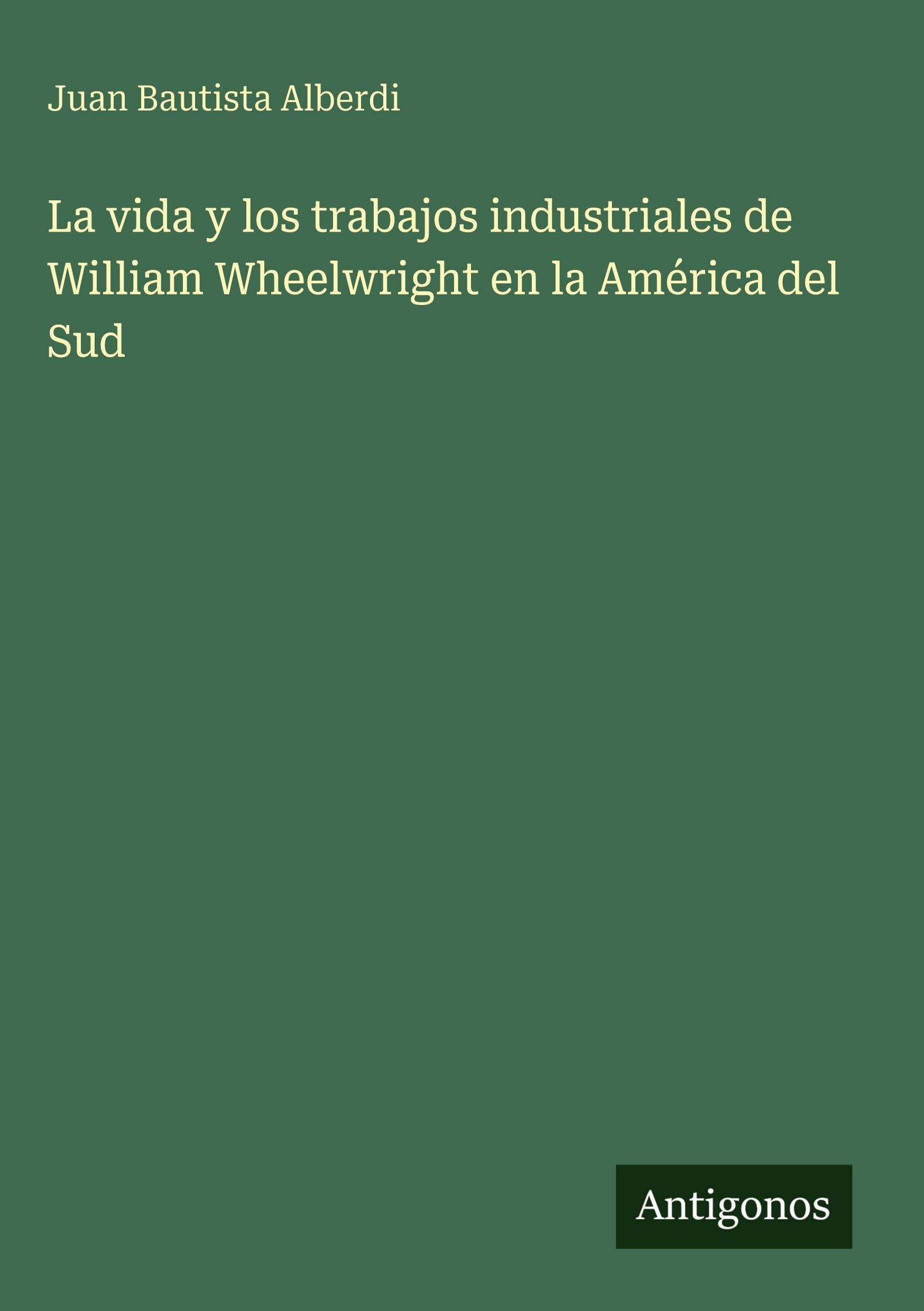 La vida y los trabajos industriales de William Wheelwright en la América del Sud