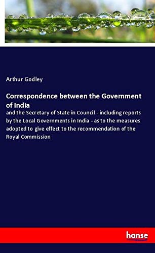 Correspondence between the Government of India: and the Secretary of State in Council - including reports by the Local Governments in India - as to ... to the recommendation of the Royal Commission