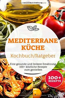 Mediterrane Küche Kochbuch/ Ratgeber: Eine gesunde und leckere Ernährung. 100+ köstliche Rezepte zum genießen