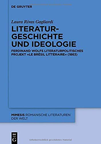 Literaturgeschichte und Ideologie: Ferdinand Wolfs literaturpolitisches Projekt «Le Brésil littéraire» (1863) (Mimesis, Band 86)