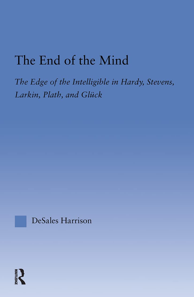 The End of the Mind: The Edge of the Intelligible in Hardy, Stevens, Larking, Plath, and Gluck (Literary Criticism and Cultural Theory)