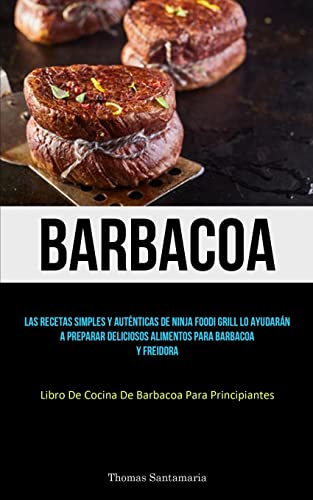 Barbacoa: Las recetas simples y auténticas de ninja foodi grill lo ayudarán a preparar deliciosos alimentos para barbacoa y freidora (Libro de cocina de barbacoa para principiantes)