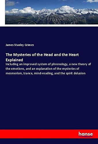 The Mysteries of the Head and the Heart Explained: Including an improved system of phrenology, a new theory of the emotions, and an explanation of the ... trance, mind-reading, and the spirit delusion