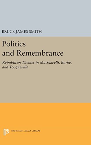 Politics and Remembrance: Republican Themes in Machiavelli, Burke, and Tocqueville (Studies in Moral, Political, and Legal Philosophy)