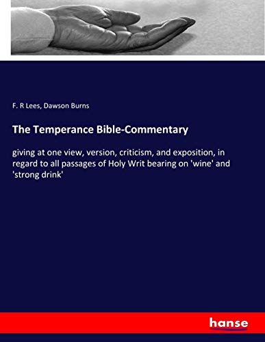 The Temperance Bible-Commentary: giving at one view, version, criticism, and exposition, in regard to all passages of Holy Writ bearing on 'wine' and 'strong drink'