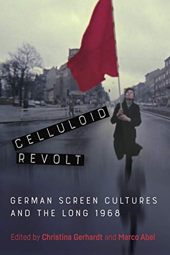 Celluloid Revolt: German Screen Cultures and the Long 1968 (Screen Cultures: German Film and the Visual)