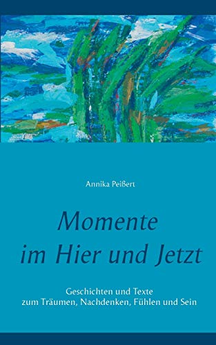 Momente im Hier und Jetzt: Geschichten und Texte zum Träumen, Nachdenken, Fühlen und Sein