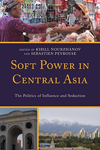 Soft Power in Central Asia: The Politics of Influence and Seduction (Contemporary Central Asia: Societies, Politics, and Cultures)