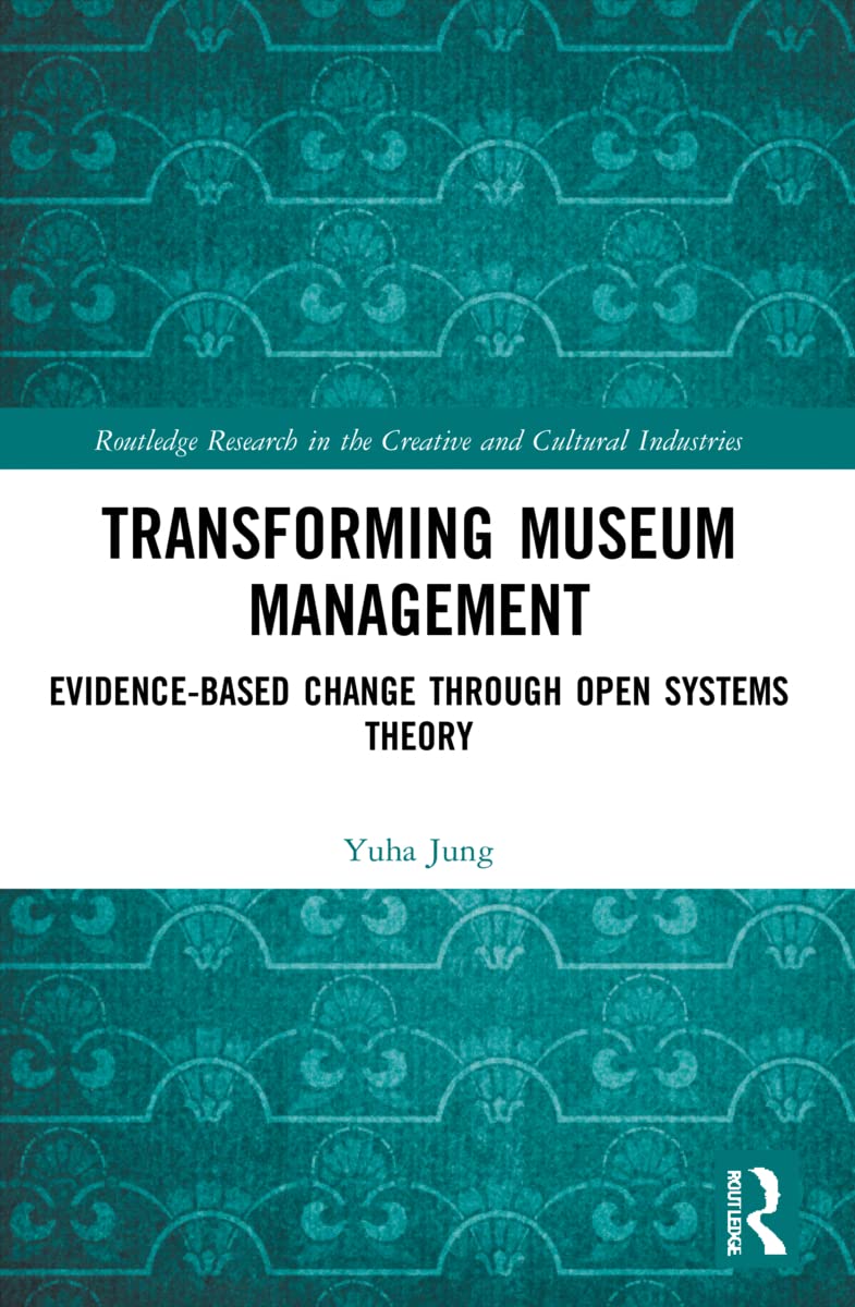 Transforming Museum Management: Evidence-Based Change through Open Systems Theory (Routledge Research in the Creative and Cultural Industries)