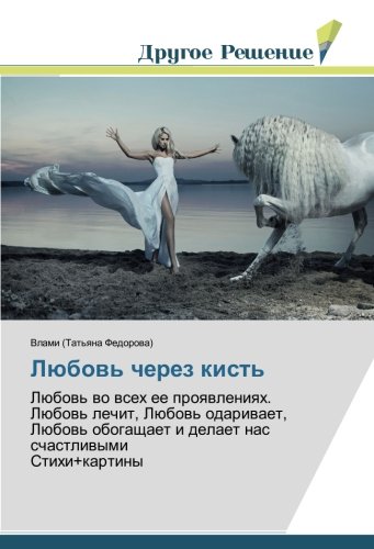 Любовь через кисть: Любовь во всех ее проявлениях. Любовь лечит, Любовь одаривает, Любовь обогащает и делает нас счастливыми Стихи+картины: Lübow' wo ... i delaet nas schastliwymi Stihi+kartiny