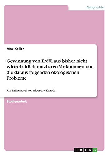 Gewinnung von Erdöl aus bisher nicht wirtschaftlich nutzbaren Vorkommen und die daraus folgenden ökologischen Probleme: Am Fallbeispiel von Alberta - Kanada