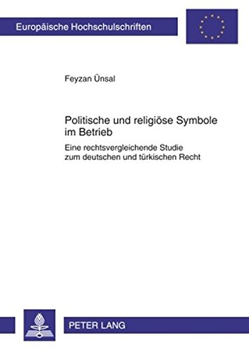 Politische und religiöse Symbole im Betrieb: Eine rechtsvergleichende Studie zum deutschen und türkischen Recht (Europäische Hochschulschriften / ... / Publications Universitaires Européennes)
