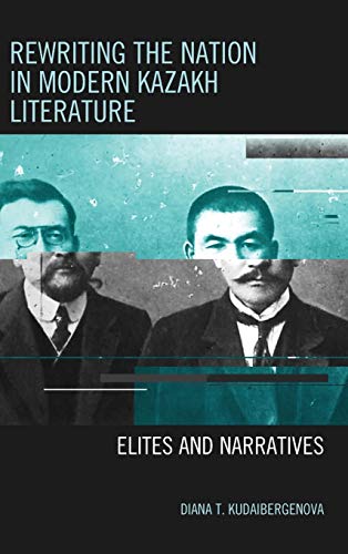 Rewriting the Nation in Modern Kazakh Literature: Elites and Narratives (Contemporary Central Asia: Societies, Politics, and Cultures)