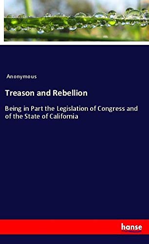 Treason and Rebellion: Being in Part the Legislation of Congress and of the State of California
