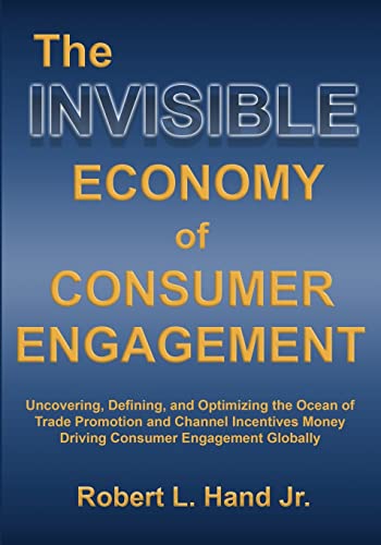 THE INVISIBLE ECONOMY OF CONSUMER ENGAGEMENT: Uncovering, Defining and Optimizing the Ocean of Trade Promotion and Channel Incentives Money That Drives Consumer Engagement