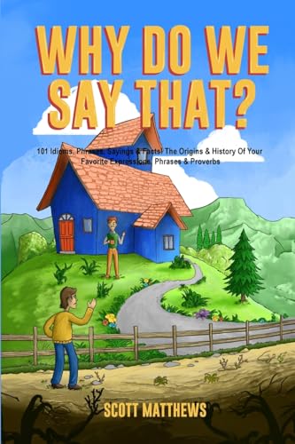 Why Do We Say That? 101 Idioms, Phrases, Sayings & Facts! The Origins & History Of Your Favorite Expressions, Phrases & Proverbs
