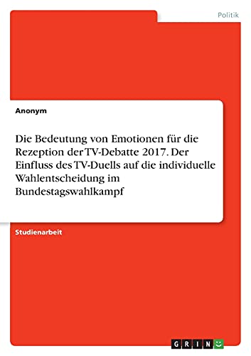 Die Bedeutung von Emotionen für die Rezeption der TV-Debatte 2017. Der Einfluss des TV-Duells auf die individuelle Wahlentscheidung im Bundestagswahlkampf