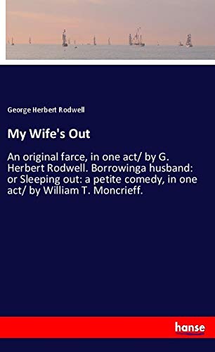 My Wife's Out: An original farce, in one act/ by G. Herbert Rodwell. Borrowinga husband: or Sleeping out: a petite comedy, in one act/ by William T. Moncrieff.