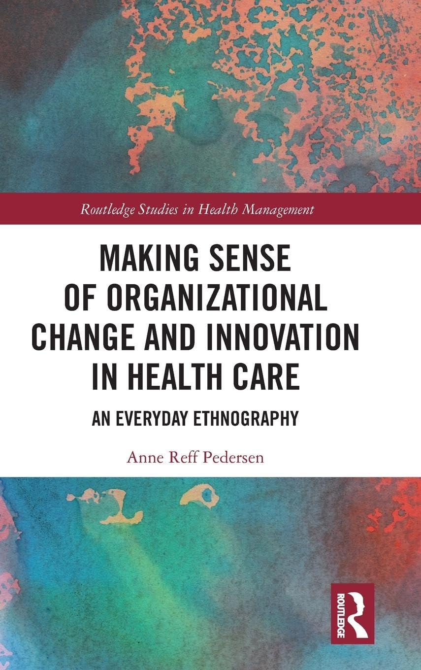 Making Sense of Organizational Change and Innovation in Health Care: An Everyday Ethnography (Routledge Studies in Health Management)