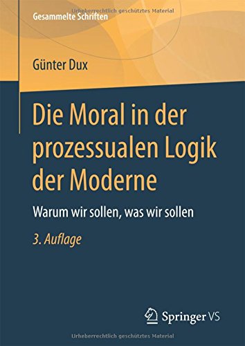 Die Moral in der prozessualen Logik der Moderne: Warum wir sollen, was wir sollen (Gesammelte Schriften)