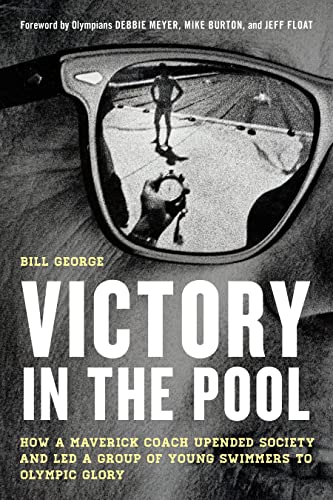 Bill George Victory In The Pool, How A Maverick Coach Upended Society And Led A Group Of Young Swimmers To Olympic Glory