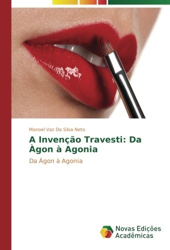 A Invenção Travesti: Da Àgon à Agonia: Da Ágon à Agonia