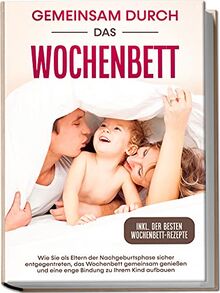 Gemeinsam durch das Wochenbett: Wie Sie als Eltern der Nachgeburtsphase sicher entgegentreten, das Wochenbett gemeinsam genießen und eine enge Bindung zu Ihrem Kind aufbauen | inkl. Wochenbettrezepte