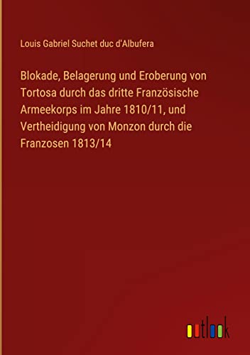 Blokade, Belagerung und Eroberung von Tortosa durch das dritte Französische Armeekorps im Jahre 1810/11, und Vertheidigung von Monzon durch die Franzosen 1813/14