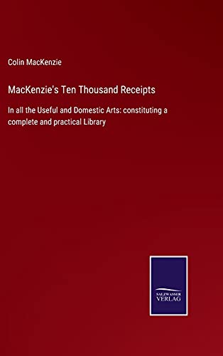 MacKenzie's Ten Thousand Receipts: In all the Useful and Domestic Arts: constituting a complete and practical Library