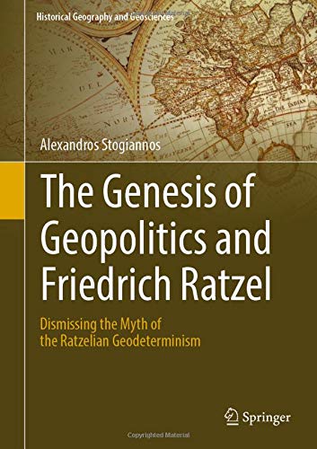 The Genesis of Geopolitics and Friedrich Ratzel: Dismissing the Myth of the Ratzelian Geodeterminism (Historical Geography and Geosciences)