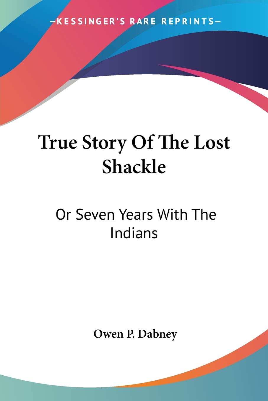 True Story Of The Lost Shackle: Or Seven Years With The Indians