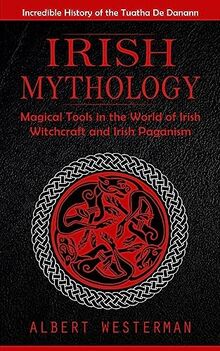 Irish Mythology: Incredible History of the Tuatha De Danann (Magical Tools in the World of Irish Witchcraft and Irish Paganism)
